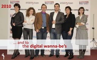 ... and to
the digital wanna-be’s
2010
 