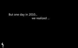 But one day in 2010...
we realized ...
 