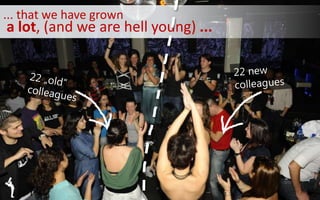 ... that we have grown
a lot, (and we are hell young) ...
 