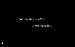 But one day in 2012 ....
… we realized ...
 
