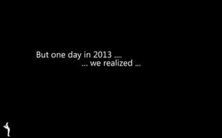 But one day in 2013 ....
… we realized ...
 