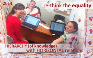with HORIZONTAL relations
HIERARCHY (of knowledge)
re-think the equality2014
 
