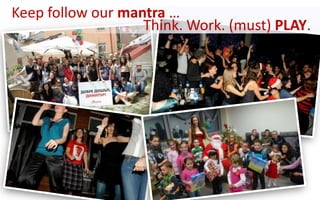 Think. Work. (must) PLAY.
Keep follow our mantra …
 
