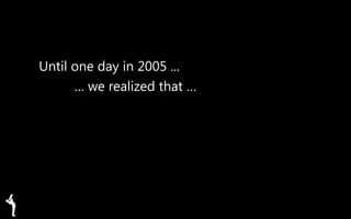 Until one day in 2005 ...
… we realized that …
 