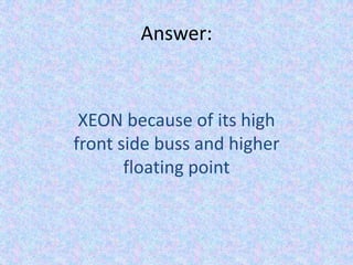 Answer:XEON because of its high front side buss and higher floating point