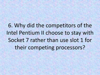 6. Why did the competitors of the Intel Pentium II choose to stay with Socket 7 rather than use slot 1 for their competing processors?