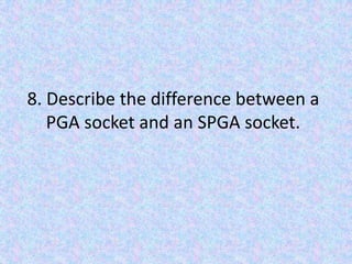 8. Describe the difference between a PGA socket and an SPGA socket.