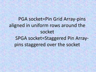 	PGA socket=Pin Grid Array-pins aligned in uniform rows around the socket	SPGA socket=Staggered Pin Array-pins staggered over the socket 