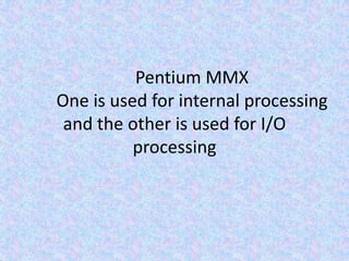 	Pentium MMX	One is used for internal processing and the other is used for I/O processing