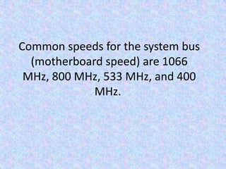 Common speeds for the system bus (motherboard speed) are 1066 MHz, 800 MHz, 533 MHz, and 400 MHz. 