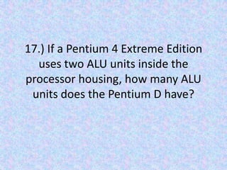 17.) If a Pentium 4 Extreme Edition uses two ALU units inside the processor housing, how many ALU units does the Pentium D have?