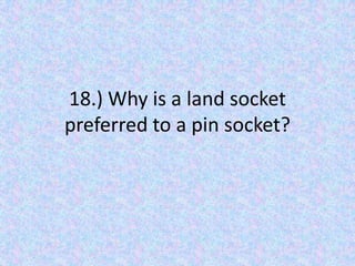 18.) Why is a land socket preferred to a pin socket?