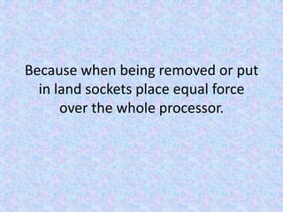 Because when being removed or put in land sockets place equal force over the whole processor.