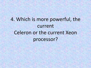 4. Which is more powerful, the current Celeron or the current Xeon processor?