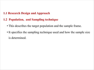 1.1 Research Design and Approach
1.2 Population, and Sampling technique
• This describes the target population and the sample frame.
• It specifies the sampling technique used and how the sample size
is determined.
 