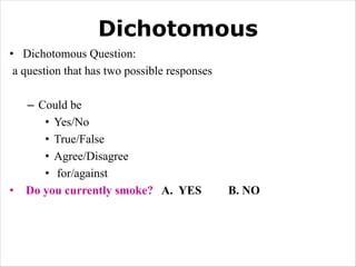 Dichotomous
• Dichotomous Question:
a question that has two possible responses
– Could be
• Yes/No
• True/False
• Agree/Disagree
• for/against
• Do you currently smoke? A. YES B. NO
 