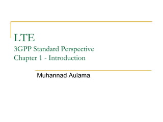 LTE
3GPP Standard Perspective
Chapter 1 - Introduction

       Muhannad Aulama
 