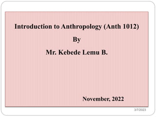 3/7/2023
Introduction to Anthropology (Anth 1012)
By
Mr. Kebede Lemu B.
November, 2022
 