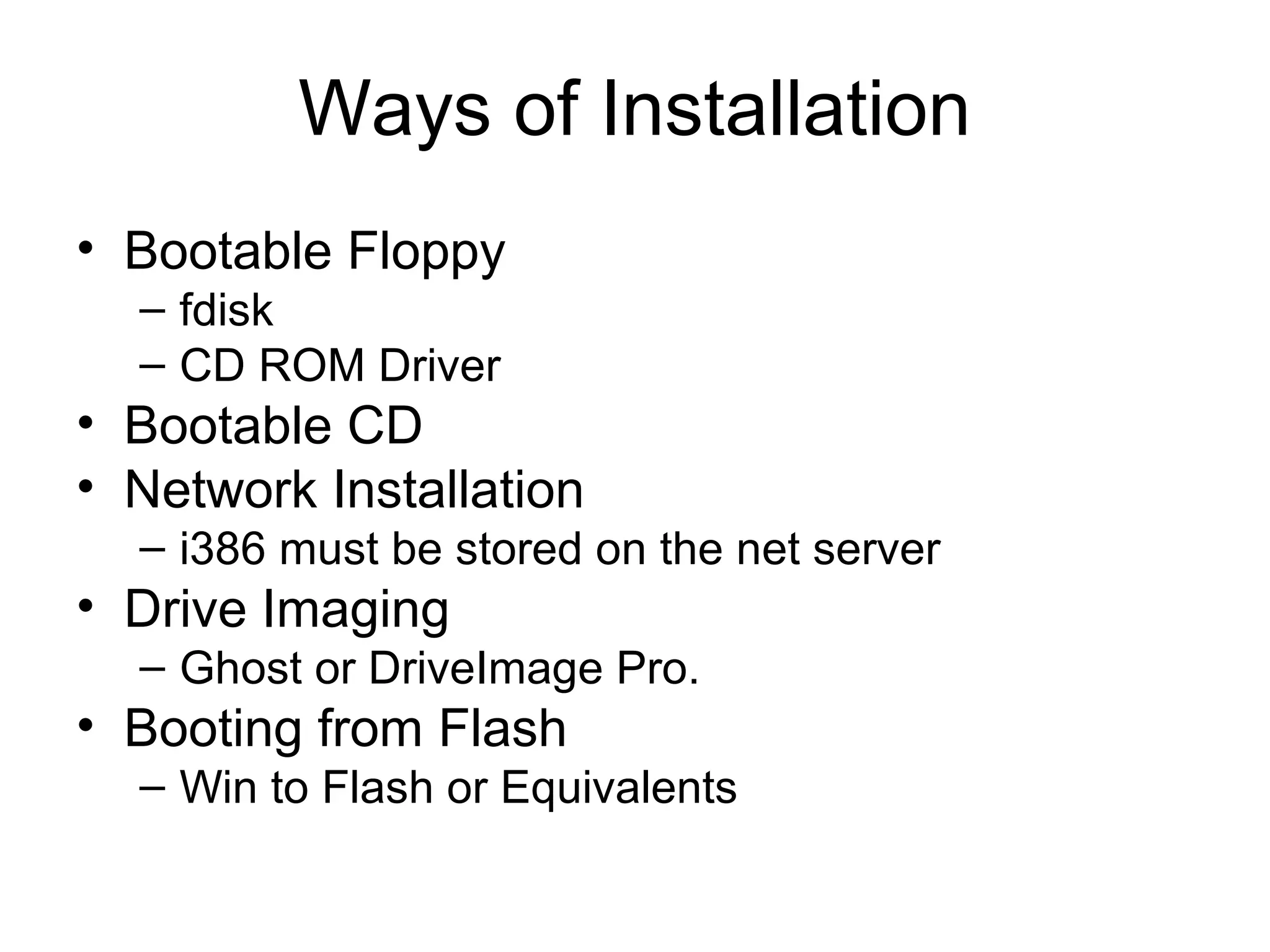 Ways of Installation
• Bootable Floppy
– fdisk
– CD ROM Driver
• Bootable CD
• Network Installation
– i386 must be stored on the net server
• Drive Imaging
– Ghost or DriveImage Pro.
• Booting from Flash
– Win to Flash or Equivalents
 