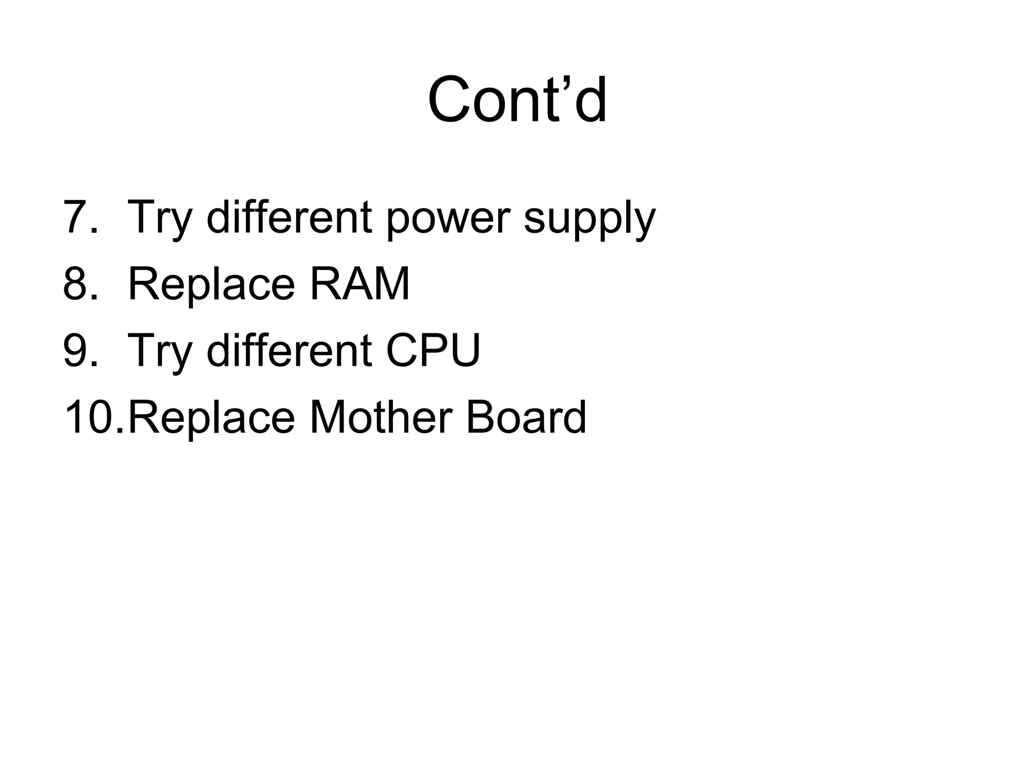 Cont’d
7. Try different power supply
8. Replace RAM
9. Try different CPU
10.Replace Mother Board
 