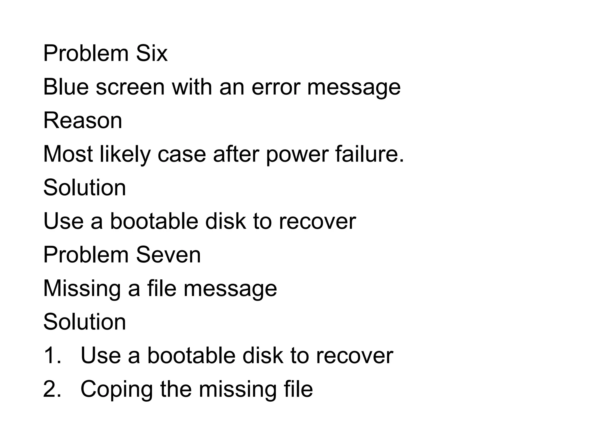 Problem Six
Blue screen with an error message
Reason
Most likely case after power failure.
Solution
Use a bootable disk to recover
Problem Seven
Missing a file message
Solution
1. Use a bootable disk to recover
2. Coping the missing file
 
