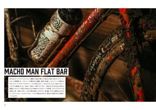 MACHO MAN FLAT BAR
All-City のシクロクロスモデルとして確固たる地位を築いた Macho Man Disc がフラットバー
になって再登場です。フラットバー仕様は日々の通勤、通学に好適で、ドロップバーに交換すれ
ばロングツーリングやシクロクロスレースにも対応します。こちらのモデルには、43cm のフレー
ムサイズが登場しました。43cm、46cm、49cm サイズは、小柄な方でもAll-Cityの考える
最適なジオメトリーを存分に味わえるよう650bサイズのホイールを採用。タイヤクリアランスは
650b x 40、700c x 38 と、今まで通り余裕たっぷりです。落ち着いた中にも個性あふれるオ
リーブカラーのフレームとサイドスキン・タイヤの組み合わせは、都市から自然の中まで絶妙に
マッチします。
11
 