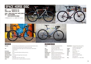CREAM DARK RED
BIKE 210,000 yen +tax
FRAME & FORK 98,000 yen +tax
COLOR CREAM, BLACK, BLUE / WHITE, DARK RED ※
SIZE 43, 46 cm (650b)
49, 52, 55, 58, 61 cm (700c)
Frame Spec 612 Select CroMoly steel. Double butted down, top, and seat tubes. Externally tapered, ovalized,
and dimpled chain stays, tapered seat stays, replaceable derailleur hanger.
Fork 4130 CroMoly tapered fork blades, lugged crown and matching dropout, straight steertube,
IS Disc Brake Tabs.
Rear Spacing 135mm
Brake Compatibility Disc Only, 140mm Rear & 160mm Front Minimum Rotor Size
Seatpost Diameter 27.2mm
Steerer Tube / Headset 1-1/8" threadless, EC34 upper & lower, Crown race 30.0
Bottom Bracket 68mm English
Tire Clearance 43/46cm 650b x 45mm, 49-61cm 700c x 42mm
Extras Rack & fender mounts, E.D. coated for durability and rust prevention
BLUE / WHITE
Headset Cane Creek 5 Series (Cream,Blue/ White)
or Cane Creek 10 Series (Black)
Stem 3D forged, 4-bolt stem, 31.8mm
Handlebar AL6061, 31.8mm, 80mm reach,125mm drop
Bar Tape Black Cork
Shifter/Brake Lever SRAM Apex 2x10-speed shift/brake levers
Front Derailleur SRAM Apex 2x braze-on w/band clamp (28.6mm)
Rear Derailleur SRAM Apex 10-spd WiFli (32t max)
Brakeset Promax mechanical disc,160mm rotors
Crankset FSA Omega EXO 50/34t (Cream, Black, Dark Red)
or SRAM S150 50/34t (Blue/White)
Bottom Bracket FSA Omega EXO (Cream, Black, Dark Red)
or SRAM Power Spline (Blue/White)
Seatpost 27.2mm, 2-bolt, 350mm length
Saddle All-City Gonzo
Cassette Sunrace 10-speed, 11-32t
Chain SRAM PC10, 114L
Hubs Joytech QR, 32h, 6-bolt rotor
Rims WTB STP i19 TCS (650b in 43/46cm,
700c in larger sizes)
Tires VEE Speedster (27.5 x 1.5"), (700c x 40mm)
FRAME SPEC COMPLETE BUILD SPEC
BLACK
SPACE HORSE DISC
※CREAM 以外のカラーは、在庫限りで終了となります。
06
 