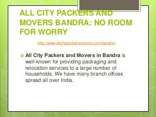 ALL CITY PACKERS AND
MOVERS BANDRA: NO ROOM
FOR WORRY
http://www.allcitypackersmovers.com/bandra/
 All City Packers and Movers in Bandra is
well-known for providing packaging and
relocation services to a large number of
households. We have many branch offices
spread all over India.
 
