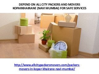 DEPEND ON ALL CITY PACKERS AND MOVERS
KOPARKHAIRANE (NAVI MUMBAI) FOR SAFE SERVICES
http://www.allcitypackersmovers.com/packers-
movers-in-kopar-khairane-navi-mumbai/
 