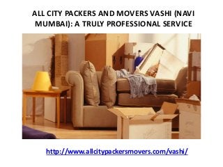 ALL CITY PACKERS AND MOVERS VASHI (NAVI
MUMBAI): A TRULY PROFESSIONAL SERVICE
http://www.allcitypackersmovers.com/vashi/
 