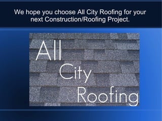 We hope you choose All City Roofing for your
next Construction/Roofing Project.
 
