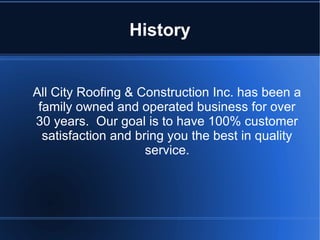 History
All City Roofing & Construction Inc. has been a
family owned and operated business for over
30 years. Our goal is to have 100% customer
satisfaction and bring you the best in quality
service.
 