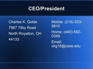 CEO/President
Charles K. Goble
7967 Tilby Road
North Royalton, OH
44133
Mobile: (216)-533-
9810
Home: (440)-582-
0349
Email:
ckg18@case.edu
 