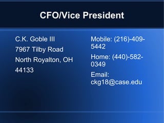 CFO/Vice President
C.K. Goble III
7967 Tilby Road
North Royalton, OH
44133
Mobile: (216)-409-
5442
Home: (440)-582-
0349
Email:
ckg18@case.edu
 