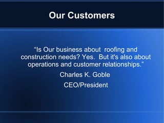 Our Customers
“Is Our business about roofing and
construction needs? Yes. But it's also about
operations and customer relationships.”
Charles K. Goble
CEO/President
 