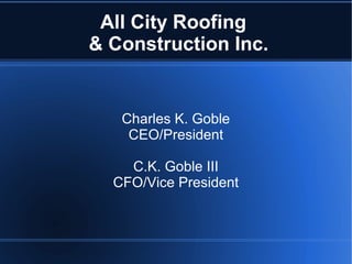 All City Roofing
& Construction Inc.
Charles K. Goble
CEO/President
C.K. Goble III
CFO/Vice President
 