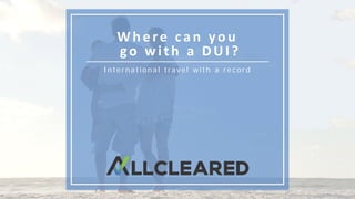 W h e re can you
go wi th a D UI ?
International travel with a record
 
