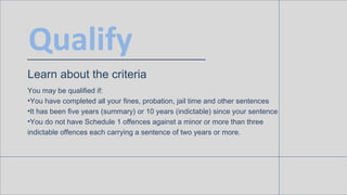 Qualify
Learn about the criteria
You may be qualified if:
• You have completed all your fines, probation, jail time and ot...