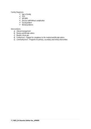 7 | NCD_Dr Sitanshu Sekhar Kar_JIPMER
Family Diagnosis:
 type of family
 SES
 APL/BPL
 Disease with/without complication
 Social problem
 Mental problems
Interventions:
a) Clinical management
b) Dietary and lifestyle advice.
c) Routine check-ups
d) Family level – Support for compliance to the medical and lifestyle advice
e) Community level – Programs for primary, secondary and tertiary intervention
 