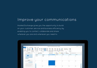 Improve your communications
Hosted Exchange gives you the opportunity to build
on your customer service and business efficiency by
enabling you to contact, collaborate and share
wherever you are and whenever you need to.
 