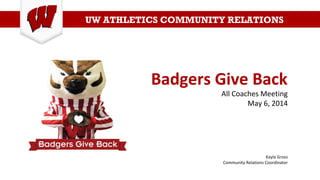 UW ATHLETICS COMMUNITY RELATIONS
Badgers Give Back
All Coaches Meeting
May 6, 2014
Kayla Gross
Community Relations Coordinator
 