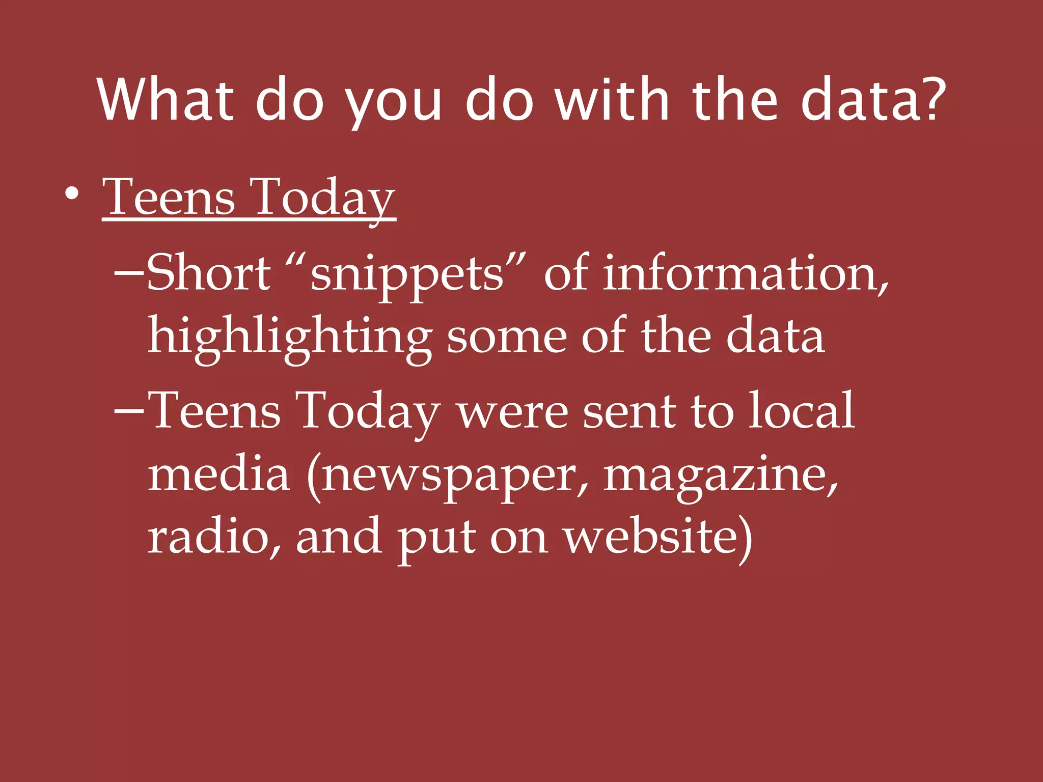 What do you do with the data?
• Teens Today
–Short “snippets” of information,
highlighting some of the data
–Teens Today were sent to local
media (newspaper, magazine,
radio, and put on website)
 