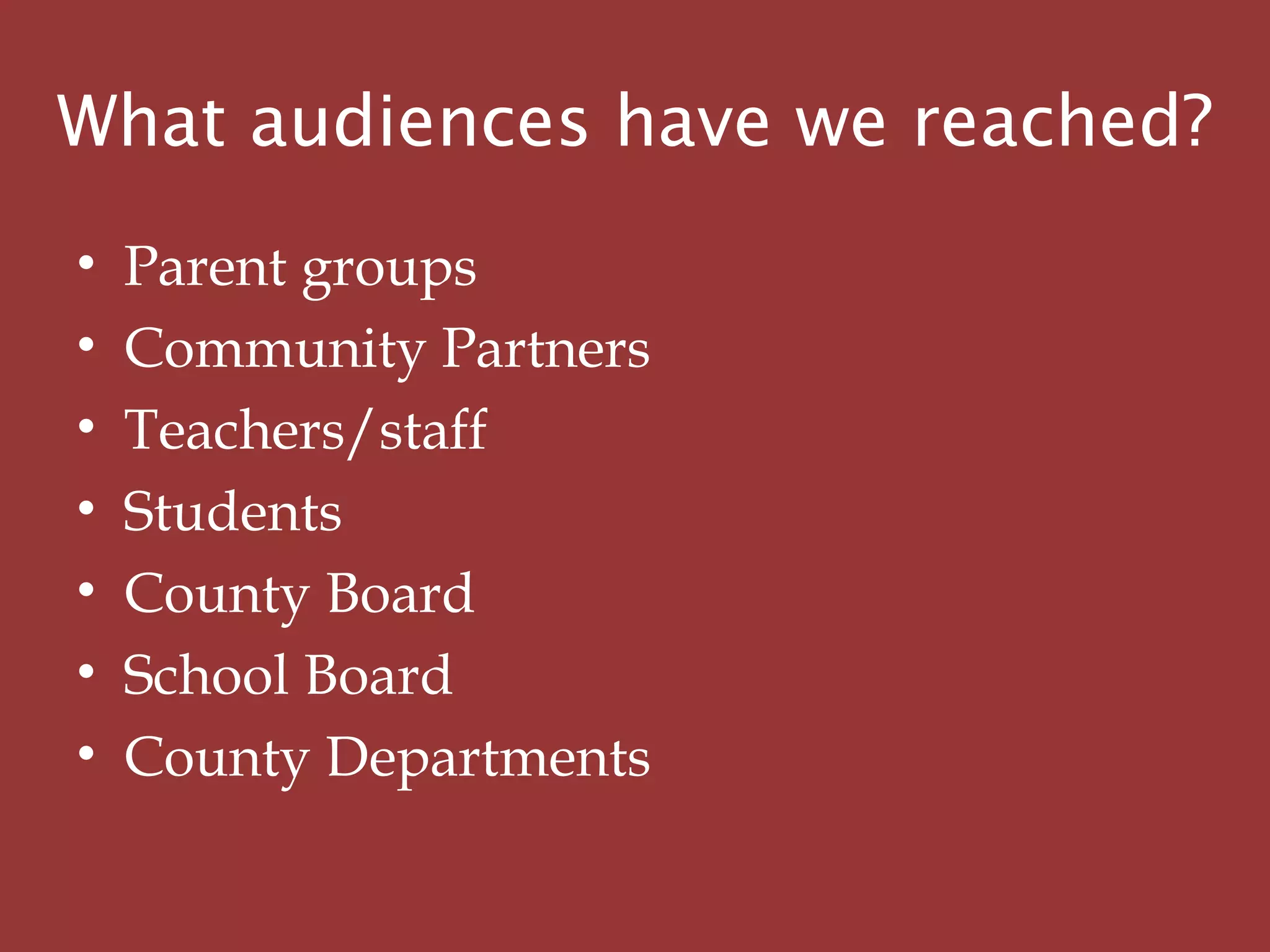 What audiences have we reached?
• Parent groups
• Community Partners
• Teachers/staff
• Students
• County Board
• School Board
• County Departments
 