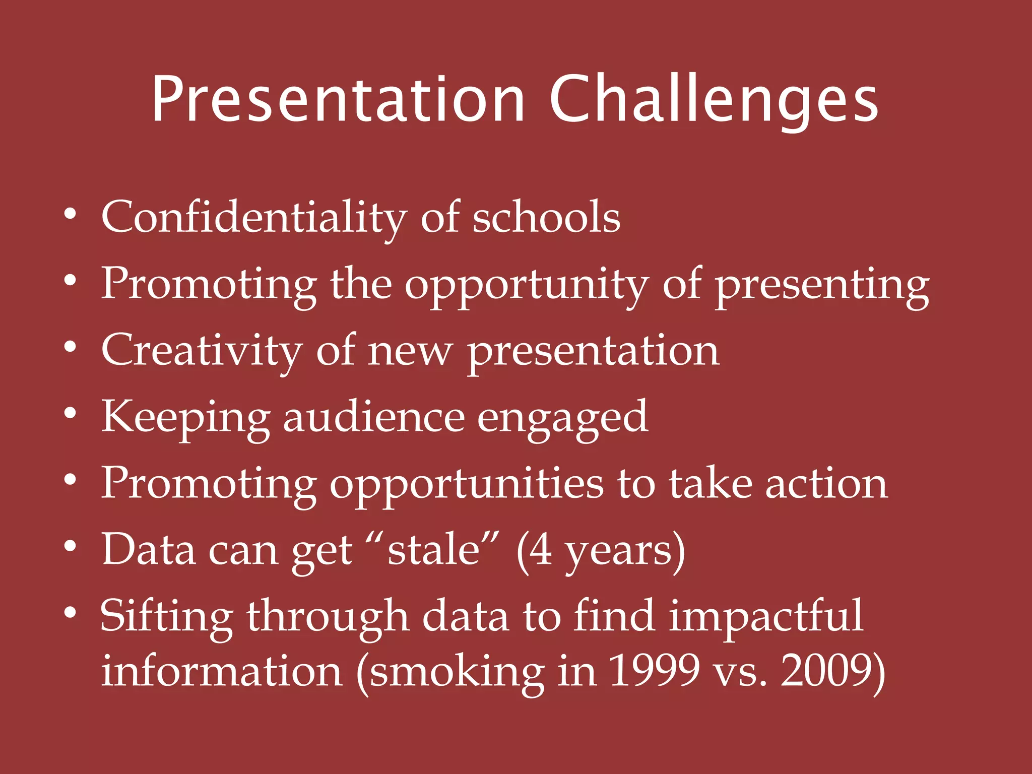 Presentation Challenges
• Confidentiality of schools
• Promoting the opportunity of presenting
• Creativity of new presentation
• Keeping audience engaged
• Promoting opportunities to take action
• Data can get “stale” (4 years)
• Sifting through data to find impactful
information (smoking in 1999 vs. 2009)
 