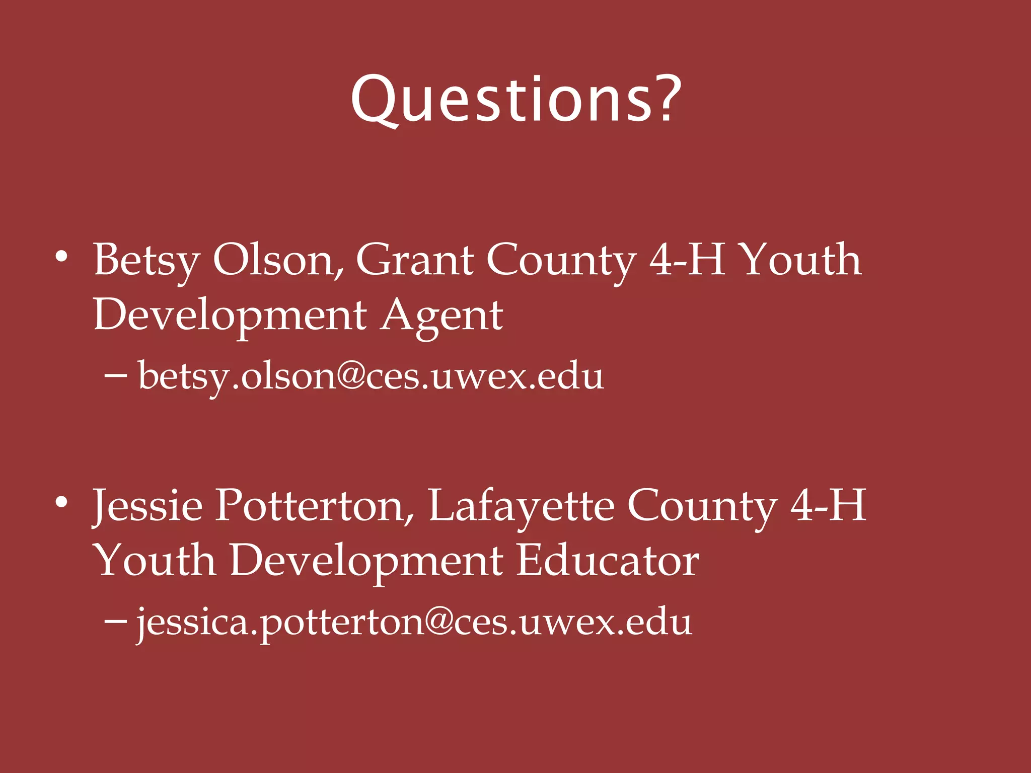 Questions?
• Betsy Olson, Grant County 4-H Youth
Development Agent
– betsy.olson@ces.uwex.edu
• Jessie Potterton, Lafayette County 4-H
Youth Development Educator
– jessica.potterton@ces.uwex.edu
 