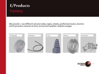 E/Products
Variety
We provide + 100 different silicone tubes, tapes, sheets, preformed covers, barriers
which provide a solution to bird, animal and weather-related outages.
E/Fusingtapes E/Insulation E/Covers E/Barriers E/Accessories
 
