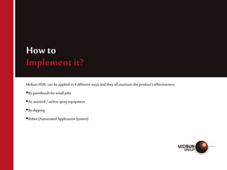 How to
Implement it?
Midsun HVIC can be applied in 4 different ways andthey all maintain the product’s effectiveness:
By paintbrush forsmall jobs
Airassisted / airless sprayequipment
By dipping
Robot (Automated Application System)
 