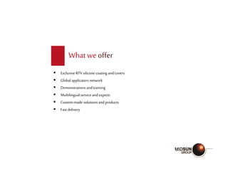 What we offer
 Exclusive RTV silicone coating andcovers
 Global applicators network
 Demonstrations andtraining
 Multilingual service andexperts
 Custom-made solutions andproducts
 Fast delivery
 
