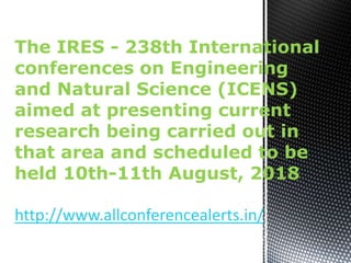 The IRES - 238th International
conferences on Engineering
and Natural Science (ICENS)
aimed at presenting current
research being carried out in
that area and scheduled to be
held 10th-11th August, 2018
http://www.allconferencealerts.in/
 