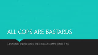 ALL COPS ARE BASTARDS
A brief catalog of police brutality and an explanation of the protests of this
 